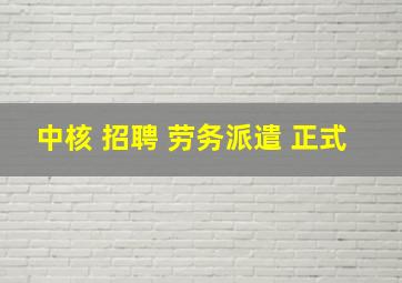 中核 招聘 劳务派遣 正式